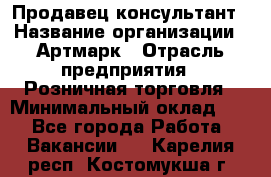 Продавец-консультант › Название организации ­ Артмарк › Отрасль предприятия ­ Розничная торговля › Минимальный оклад ­ 1 - Все города Работа » Вакансии   . Карелия респ.,Костомукша г.
